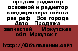 продам радиатор основной и радиатор кондиционера тойота рав раф - Все города Авто » Продажа запчастей   . Иркутская обл.,Иркутск г.